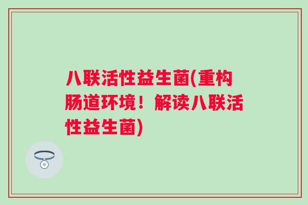 八联活性益生菌(重构肠道环境!解读八联活性益生菌) 八联活性益生菌(重构肠道环境!解读八联活性益生菌)