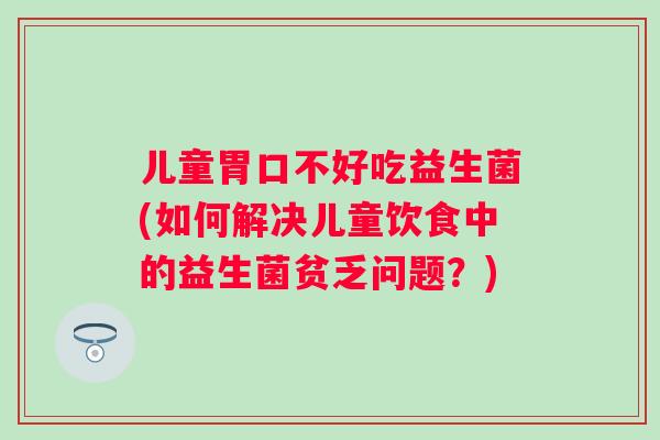 儿童胃口不好吃益生菌(如何解决儿童饮食中的益生菌贫乏问题?) 儿童胃口不好吃益生菌(如何解决儿童饮食中的益生菌贫乏问题?)