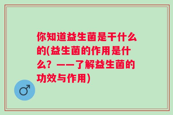 你知道益生菌是干什么的(益生菌的作用是什么？——了解益生菌的功效与作用)