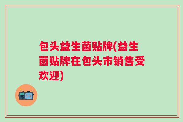 包头益生菌贴牌(益生菌贴牌在包头市销售受欢迎) 包头益生菌贴牌(益生菌贴牌在包头市销售受欢迎)