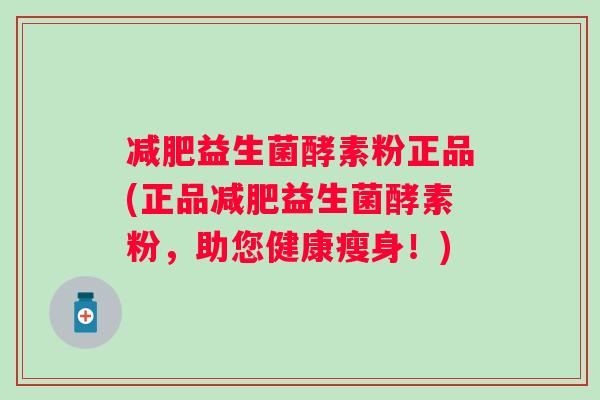 益生菌酵素粉正品(正品益生菌酵素粉,助您健康瘦身!) 益生菌酵素粉正品(正品益生菌酵素粉,助您健康瘦身!)