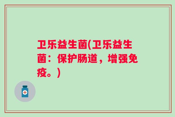 卫乐益生菌(卫乐益生菌：保护肠道，增强免疫。)