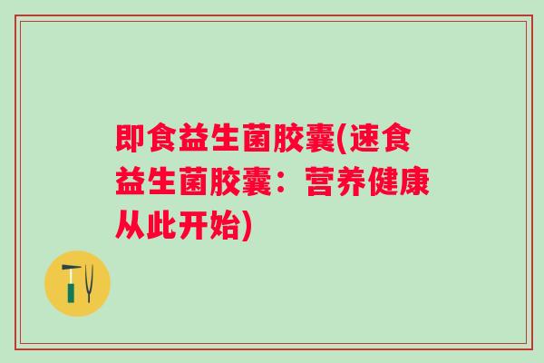 即食益生菌胶囊(速食益生菌胶囊：营养健康从此开始)