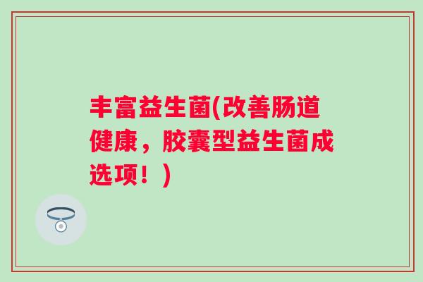 丰富益生菌(改善肠道健康，胶囊型益生菌成选项！)