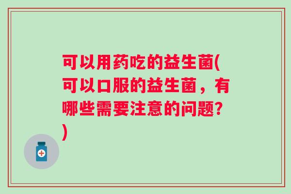 可以用药吃的益生菌(可以口服的益生菌，有哪些需要注意的问题？)