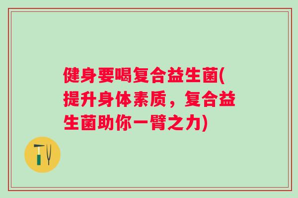 健身要喝复合益生菌(提升身体素质，复合益生菌助你一臂之力)