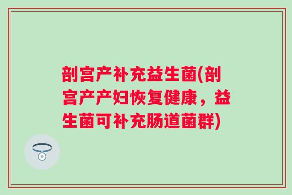 剖宫产补充益生菌(剖宫产产妇恢复健康，益生菌可补充肠道菌群)