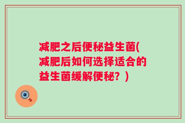 减肥之后便秘益生菌(减肥后如何选择适合的益生菌缓解便秘？)