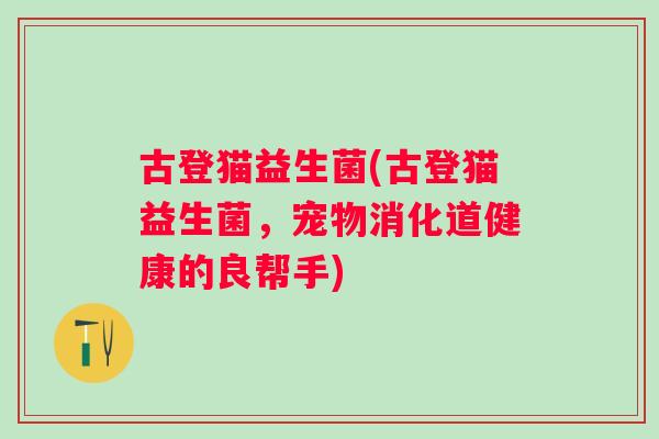 古登猫益生菌(古登猫益生菌,宠物消化道健康的良帮手) 古登猫益生菌(古登猫益生菌,宠物消化道健康的良帮手)