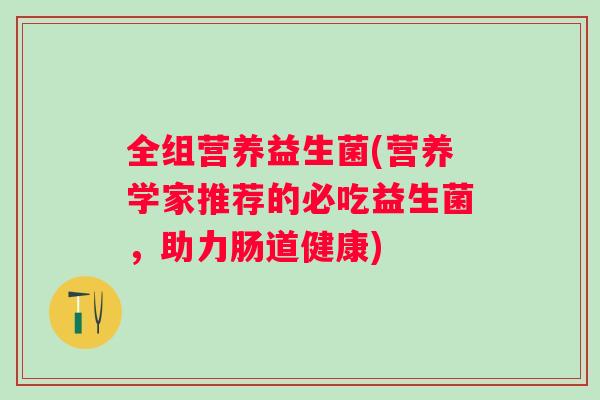全组营养益生菌(营养学家推荐的必吃益生菌，助力肠道健康)
