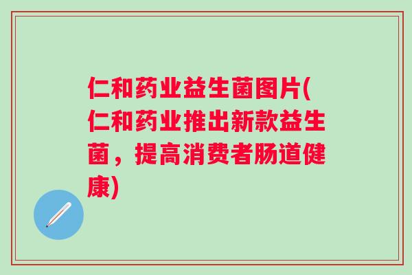 仁和药业益生菌图片(仁和药业推出新款益生菌,提高消费者肠道健康) 仁和药业益生菌图片(仁和药业推出新款益生菌,提高消费者肠道健康)