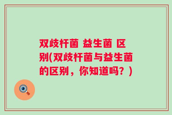 双歧杆菌 益生菌 区别(双歧杆菌与益生菌的区别，你知道吗？)