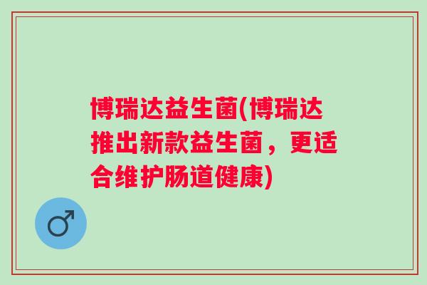 博瑞达益生菌(博瑞达推出新款益生菌,更适合维护肠道健康) 博瑞达益生菌(博瑞达推出新款益生菌,更适合维护肠道健康)