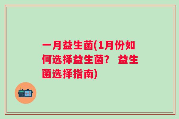 一月益生菌(1月份如何选择益生菌? 益生菌选择指南) 一月益生菌(1月份如何选择益生菌? 益生菌选择指南)