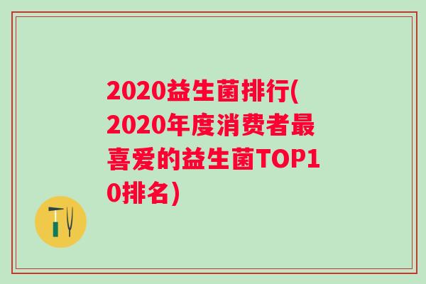 2020益生菌排行(2020年度消费者喜爱的益生菌TOP10排名) 2020益生菌排行(2020年度消费者喜爱的益生菌TOP10排名)
