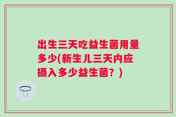 出生三天吃益生菌用量多少(新生儿三天内应摄入多少益生菌?) 出生三天吃益生菌用量多少(新生儿三天内应摄入多少益生菌?)