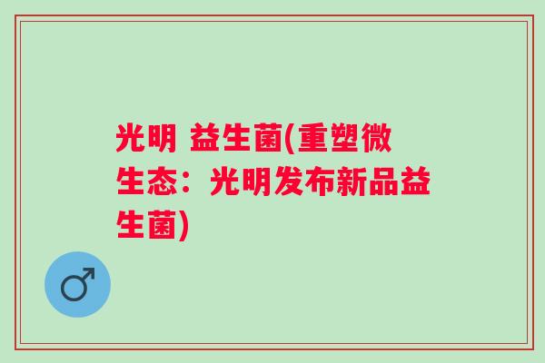 光明 益生菌(重塑微生态:光明发布新品益生菌) 光明 益生菌(重塑微生态:光明发布新品益生菌)