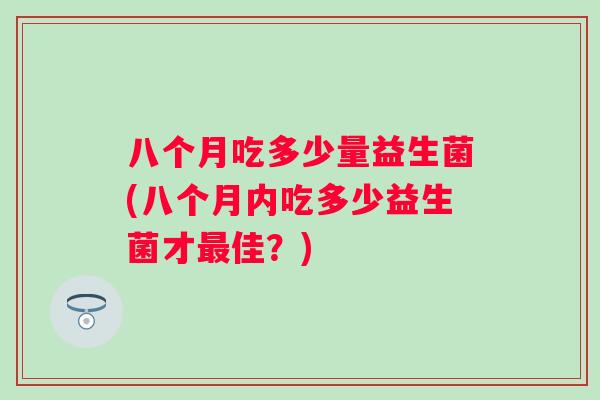 八个月吃多少量益生菌(八个月内吃多少益生菌才佳？)