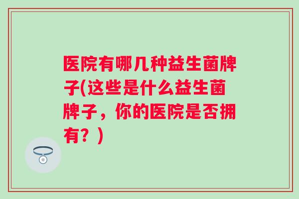 医院有哪几种益生菌牌子(这些是什么益生菌牌子,你的医院是否拥有?) 医院有哪几种益生菌牌子(这些是什么益生菌牌子,你的医院是否拥有?)