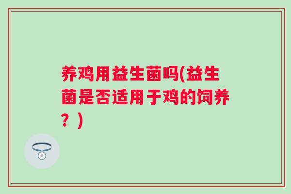 养鸡用益生菌吗(益生菌是否适用于鸡的饲养?) 养鸡用益生菌吗(益生菌是否适用于鸡的饲养?)