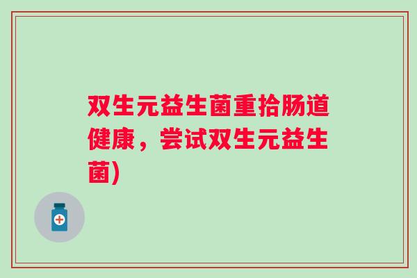 双生元益生菌重拾肠道健康,尝试双生元益生菌) 双生元益生菌重拾肠道健康,尝试双生元益生菌)