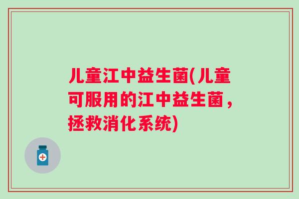 儿童江中益生菌(儿童可服用的江中益生菌,拯救消化系统) 儿童江中益生菌(儿童可服用的江中益生菌,拯救消化系统)