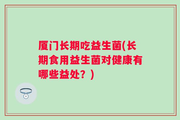 厦门长期吃益生菌(长期食用益生菌对健康有哪些益处？)