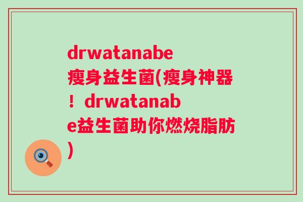 drwatanabe瘦身益生菌(瘦身神器!drwatanabe益生菌助你燃烧脂肪) drwatanabe瘦身益生菌(瘦身神器!drwatanabe益生菌助你燃烧脂肪)