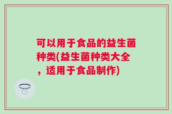 可以用于食品的益生菌种类(益生菌种类大全，适用于食品制作)
