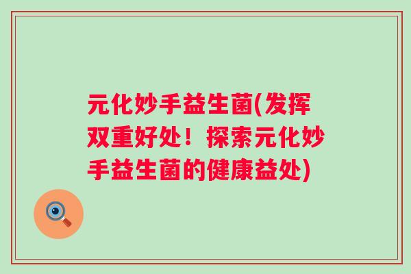 元化妙手益生菌(发挥双重好处！探索元化妙手益生菌的健康益处)