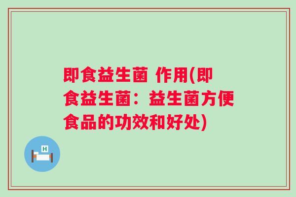 即食益生菌 作用(即食益生菌:益生菌方便食品的功效和好处) 即食益生菌 作用(即食益生菌:益生菌方便食品的功效和好处)