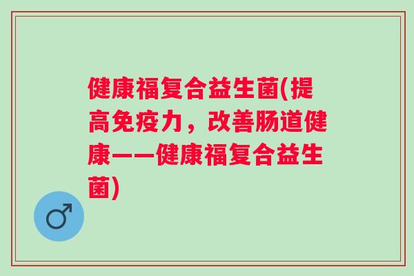 健康福复合益生菌(提高力，改善肠道健康——健康福复合益生菌)
