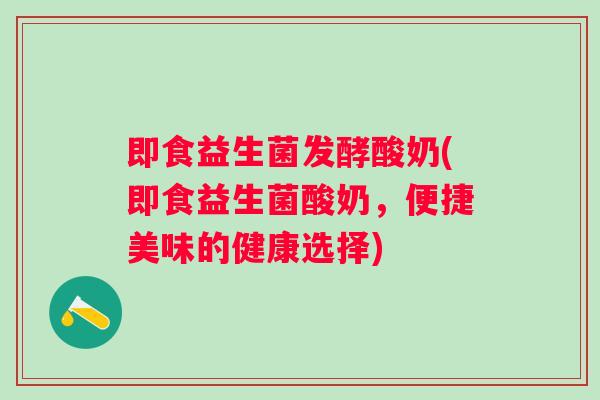 即食益生菌发酵酸奶(即食益生菌酸奶,便捷美味的健康选择) 即食益生菌发酵酸奶(即食益生菌酸奶,便捷美味的健康选择)