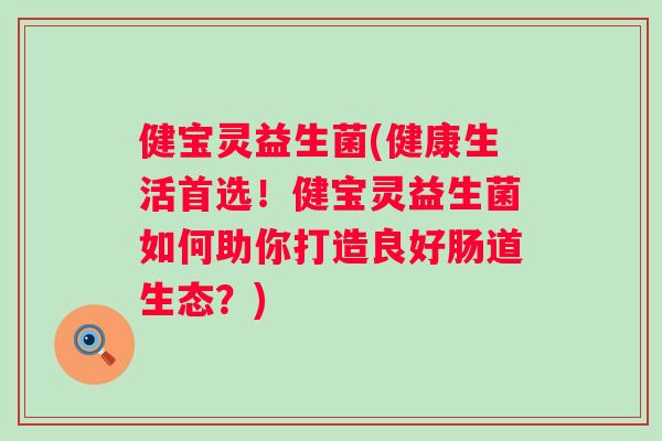 健宝灵益生菌(健康生活首选！健宝灵益生菌如何助你打造良好肠道生态？)