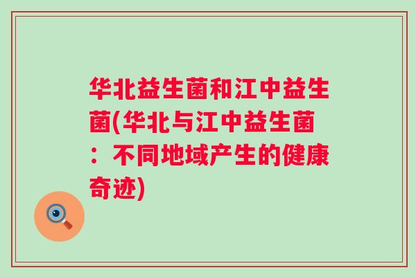 华北益生菌和江中益生菌(华北与江中益生菌:不同地域产生的健康奇迹) 华北益生菌和江中益生菌(华北与江中益生菌:不同地域产生的健康奇迹)