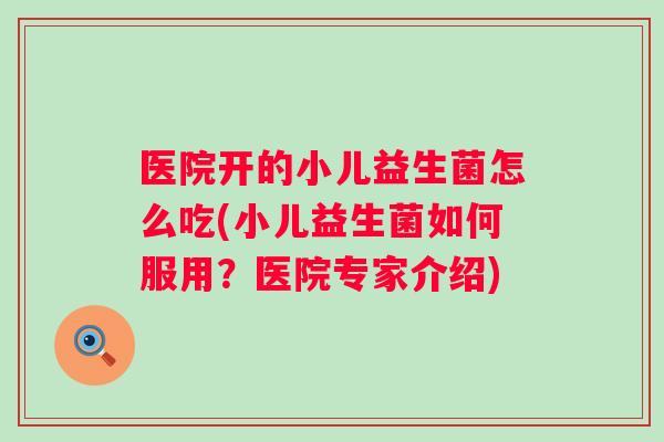 医院开的小儿益生菌怎么吃(小儿益生菌如何服用?医院专家介绍) 医院开的小儿益生菌怎么吃(小儿益生菌如何服用?医院专家介绍)