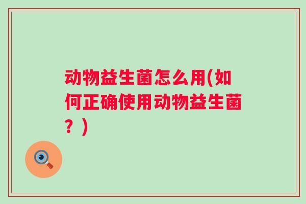 动物益生菌怎么用(如何正确使用动物益生菌?) 动物益生菌怎么用(如何正确使用动物益生菌?)