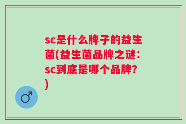 sc是什么牌子的益生菌(益生菌品牌之谜：sc到底是哪个品牌？)