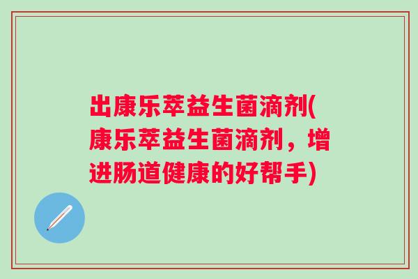 出康乐萃益生菌滴剂(康乐萃益生菌滴剂,增进肠道健康的好帮手) 出康乐萃益生菌滴剂(康乐萃益生菌滴剂,增进肠道健康的好帮手)