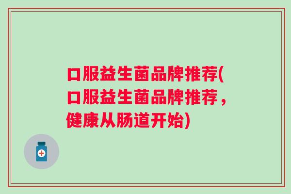 口服益生菌品牌推荐(口服益生菌品牌推荐，健康从肠道开始)