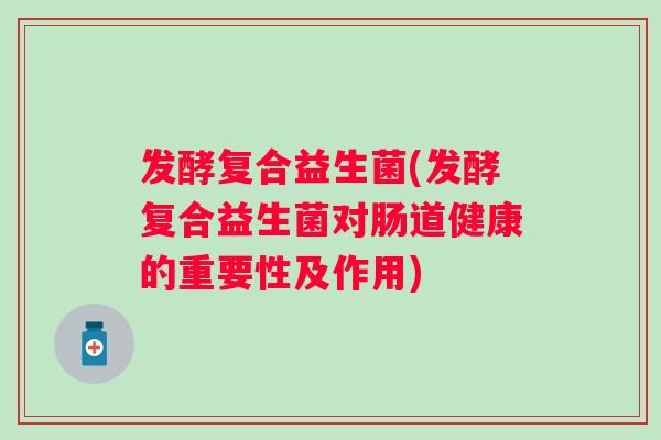 发酵复合益生菌(发酵复合益生菌对肠道健康的重要性及作用) 发酵复合益生菌(发酵复合益生菌对肠道健康的重要性及作用)