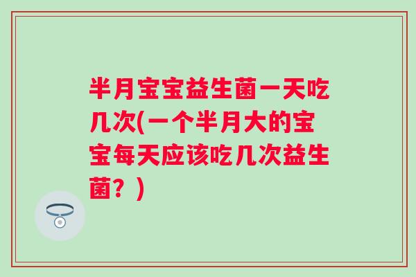 半月宝宝益生菌一天吃几次(一个半月大的宝宝每天应该吃几次益生菌？)
