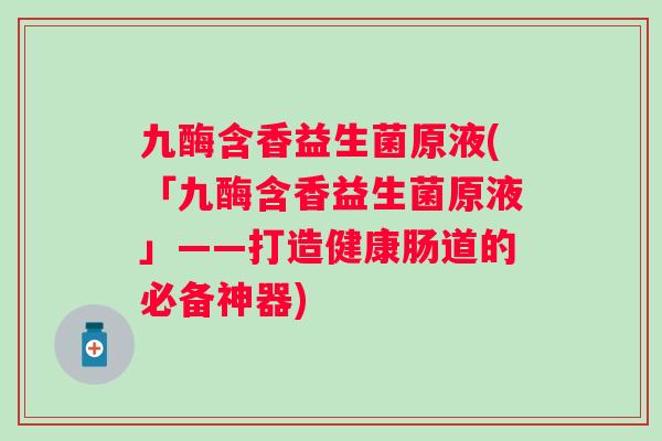 九酶含香益生菌原液(「九酶含香益生菌原液」——打造健康肠道的必备神器) 九酶含香益生菌原液(「九酶含香益生菌原液」——打造健康肠道的必备神器)