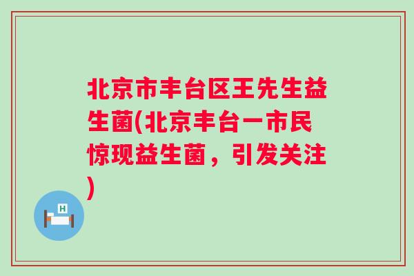 北京市丰台区王先生益生菌(北京丰台一市民惊现益生菌，引发关注)