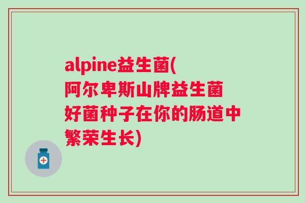 alpine益生菌(阿尔卑斯山牌益生菌 好菌种子在你的肠道中繁荣生长) alpine益生菌(阿尔卑斯山牌益生菌 好菌种子在你的肠道中繁荣生长)