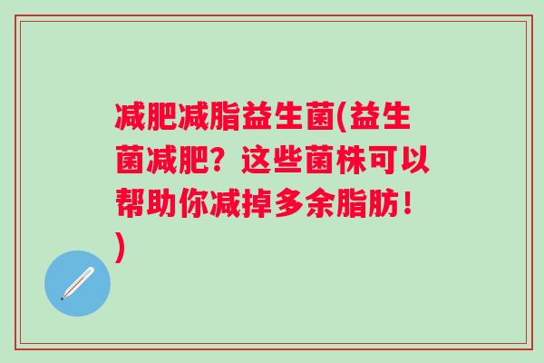 减脂益生菌(益生菌?这些菌株可以帮助你减掉多余脂肪!) 减脂益生菌(益生菌?这些菌株可以帮助你减掉多余脂肪!)