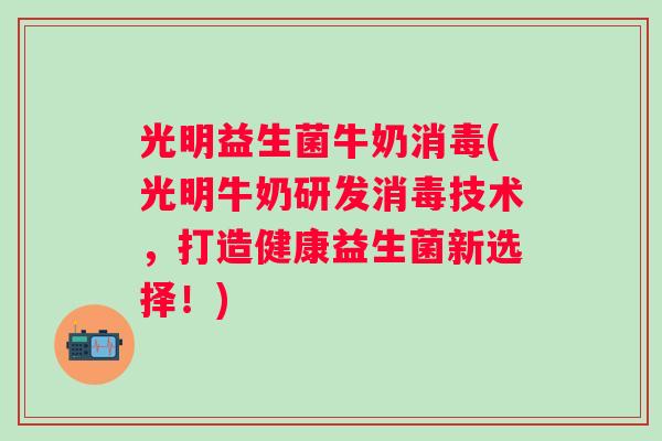 光明益生菌牛奶消毒(光明牛奶研发消毒技术,打造健康益生菌新选择!) 光明益生菌牛奶消毒(光明牛奶研发消毒技术,打造健康益生菌新选择!)