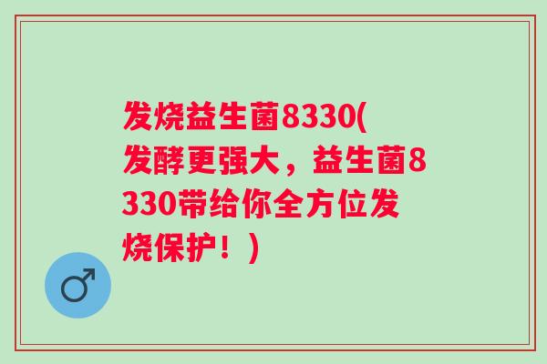 发烧益生菌8330(发酵更强大，益生菌8330带给你全方位发烧保护！)