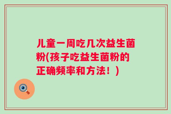 儿童一周吃几次益生菌粉(孩子吃益生菌粉的正确频率和方法！)