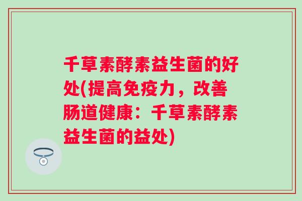 千草素酵素益生菌的好处(提高力,改善肠道健康:千草素酵素益生菌的益处) 千草素酵素益生菌的好处(提高力,改善肠道健康:千草素酵素益生菌的益处)